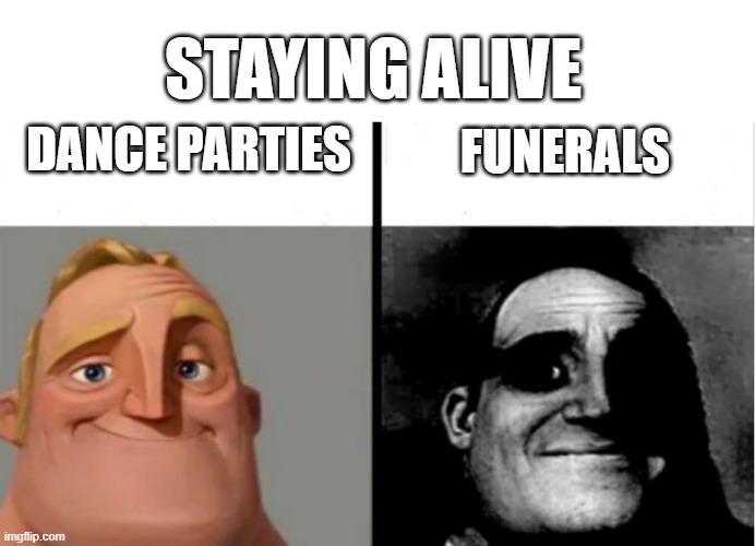 Staying alive | STAYING ALIVE; DANCE PARTIES; FUNERALS | image tagged in teacher's copy,funerals,dance party | made w/ Imgflip meme maker