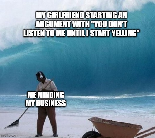 She starts arguments with me before I arrive | MY GIRLFRIEND STARTING AN ARGUMENT WITH "YOU DON'T LISTEN TO ME UNTIL I START YELLING"; ME MINDING MY BUSINESS | image tagged in beach man wave tsunami ignoring | made w/ Imgflip meme maker