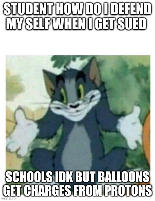 IDK Tom Template | STUDENT HOW DO I DEFEND MY SELF WHEN I GET SUED; SCHOOLS IDK BUT BALLOONS GET CHARGES FROM PROTONS | image tagged in idk tom template,tom i dont know meme | made w/ Imgflip meme maker