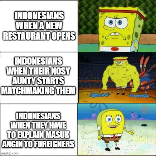 Masuk Angin - Indo | INDONESIANS WHEN A NEW RESTAURANT OPENS; INDONESIANS WHEN THEIR NOSY AUNTY STARTS MATCHMAKING THEM; INDONESIANS WHEN THEY HAVE TO EXPLAIN MASUK ANGIN TO FOREIGNERS | image tagged in spongebob strong | made w/ Imgflip meme maker