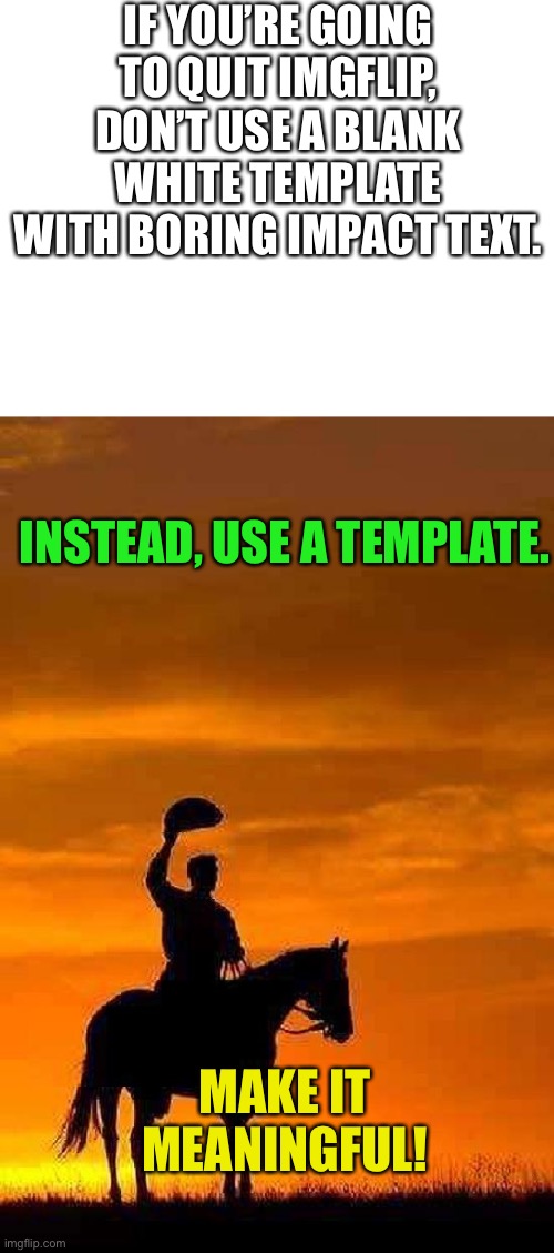 Meme #919 | IF YOU’RE GOING TO QUIT IMGFLIP, DON’T USE A BLANK WHITE TEMPLATE WITH BORING IMPACT TEXT. INSTEAD, USE A TEMPLATE. MAKE IT MEANINGFUL! | image tagged in blank white template,cowboy goodbye sunset,quitting,imgflip,goodbye,advice | made w/ Imgflip meme maker