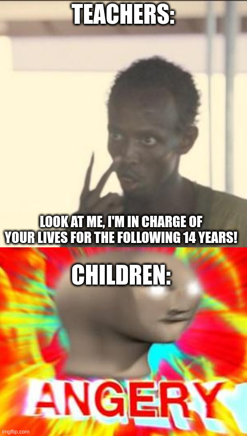 TEACHERS:; LOOK AT ME, I'M IN CHARGE OF YOUR LIVES FOR THE FOLLOWING 14 YEARS! CHILDREN: | image tagged in memes,look at me,surreal angery,teachers,children | made w/ Imgflip meme maker