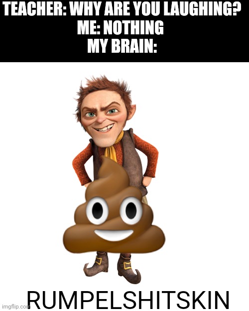 TEACHER: WHY ARE YOU LAUGHING?
ME: NOTHING 
MY BRAIN:; RUMPELSHITSKIN | image tagged in rumpelshitskin | made w/ Imgflip meme maker