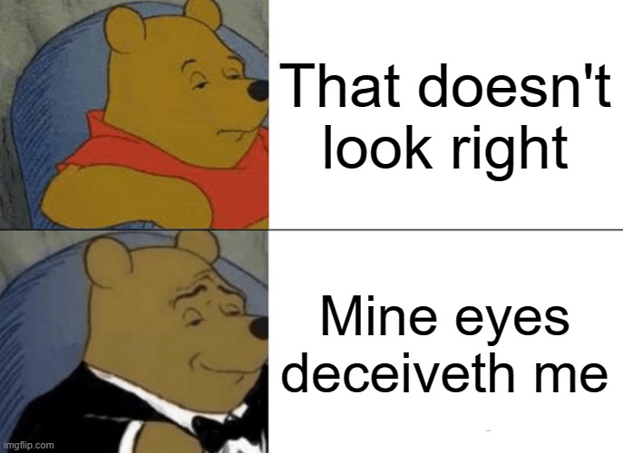 shakespeare be like | That doesn't look right; Mine eyes deceiveth me | image tagged in memes,tuxedo winnie the pooh,funny,goofy ahh,hilarious | made w/ Imgflip meme maker