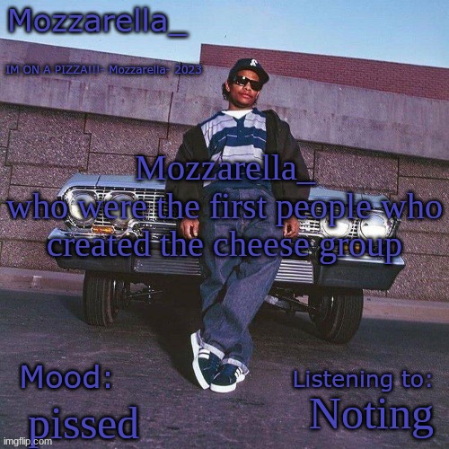 Eazy-E Temp | Mozzarella_
who were the first people who created the cheese group; Noting; pissed | image tagged in eazy-e temp | made w/ Imgflip meme maker