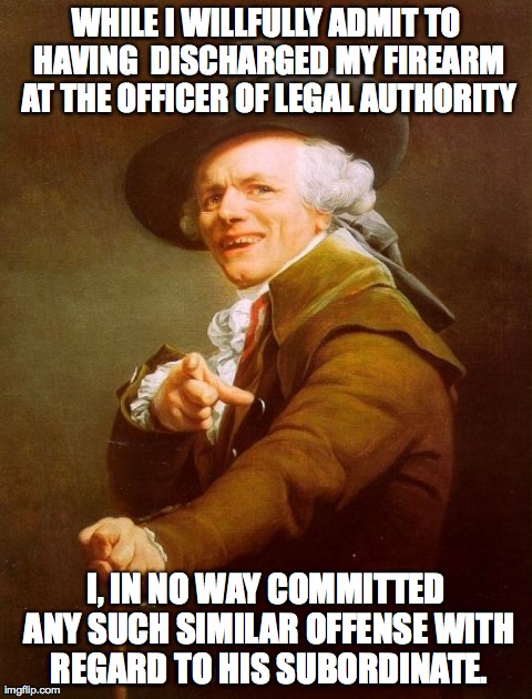 Joseph Ducreux | WHILE I WILLFULLY ADMIT TO HAVING  DISCHARGED MY FIREARM AT THE OFFICER OF LEGAL AUTHORITY I, IN NO WAY COMMITTED ANY SUCH SIMILAR OFFENSE W | image tagged in memes,joseph ducreux | made w/ Imgflip meme maker