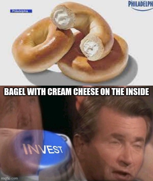I f*cking need this | BAGEL WITH CREAM CHEESE ON THE INSIDE | image tagged in invest | made w/ Imgflip meme maker