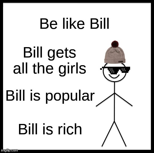 BE LIKE BILL | Be like Bill; Bill gets all the girls; Bill is popular; Bill is rich | image tagged in memes,be like bill | made w/ Imgflip meme maker