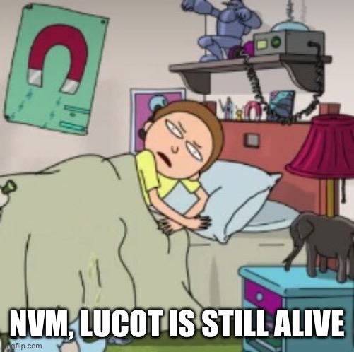 Morty bedtime realisation | NVM, LUCOT IS STILL ALIVE | image tagged in morty bedtime realisation | made w/ Imgflip meme maker