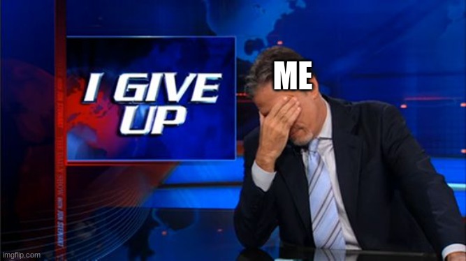 i give up | ME | image tagged in i give up | made w/ Imgflip meme maker