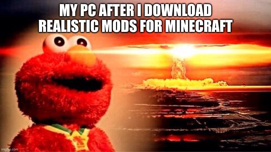 elmo nuclear explosion | MY PC AFTER I DOWNLOAD REALISTIC MODS FOR MINECRAFT | image tagged in elmo nuclear explosion | made w/ Imgflip meme maker