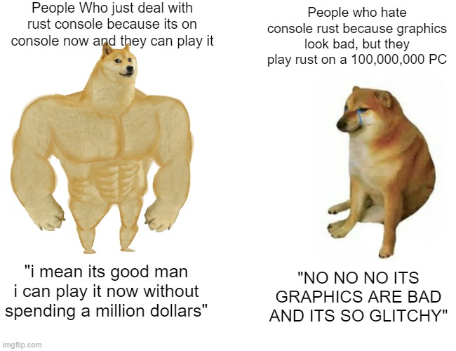 Buff Doge vs. Cheems | People Who just deal with rust console because its on console now and they can play it; People who hate console rust because graphics look bad, but they play rust on a 100,000,000 PC; "i mean its good man i can play it now without spending a million dollars"; "NO NO NO ITS GRAPHICS ARE BAD AND ITS SO GLITCHY" | image tagged in memes,buff doge vs cheems,rust | made w/ Imgflip meme maker