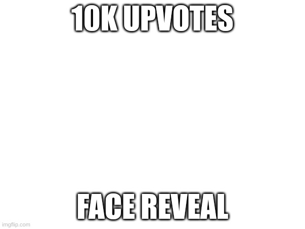 10K UPVOTES; FACE REVEAL | image tagged in upvotes,face reveal | made w/ Imgflip meme maker