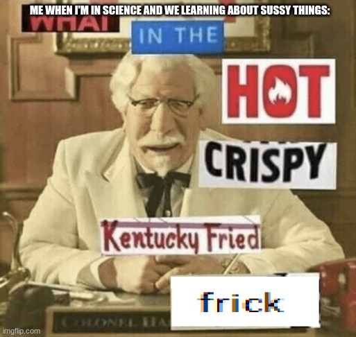 True Dat | ME WHEN I'M IN SCIENCE AND WE LEARNING ABOUT SUSSY THINGS: | image tagged in what in the hot crispy kentucky fried frick | made w/ Imgflip meme maker