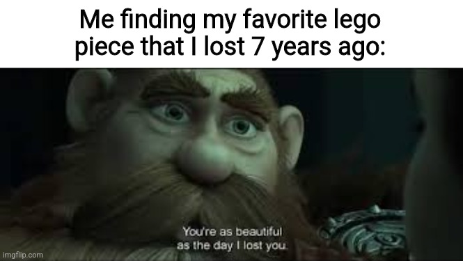 Le go | Me finding my favorite lego piece that I lost 7 years ago: | image tagged in you're as beautiful as the day i lost you,memes,lego | made w/ Imgflip meme maker