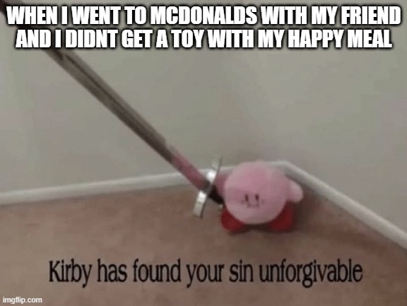 Kirby has found your sin unforgivable | WHEN I WENT TO MCDONALDS WITH MY FRIEND AND I DIDNT GET A TOY WITH MY HAPPY MEAL | image tagged in kirby has found your sin unforgivable | made w/ Imgflip meme maker