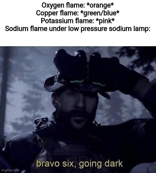 Scientific meems | Oxygen flame: *orange*
Copper flame: *green/blue*
Potassium flame: *pink*
Sodium flame under low pressure sodium lamp: | image tagged in bravo six going dark,memes,yeah,science | made w/ Imgflip meme maker