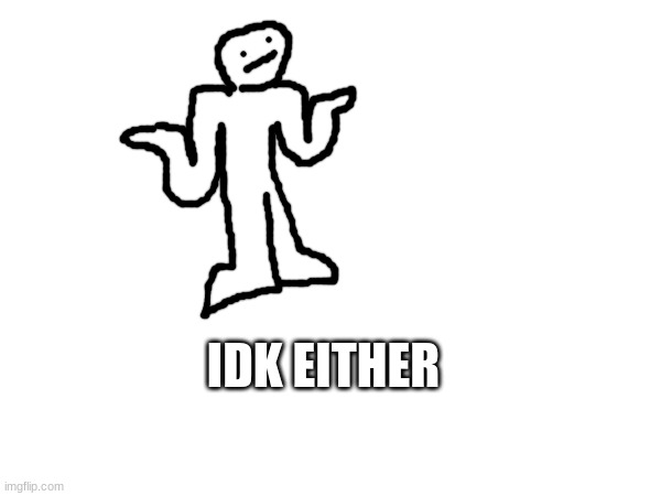 IDK EITHER | made w/ Imgflip meme maker