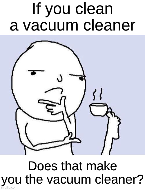 If you think about it... (Part 1) | If you clean a vacuum cleaner; Does that make you the vacuum cleaner? | image tagged in thinking meme,hmmmmmmm,memes,think about it | made w/ Imgflip meme maker