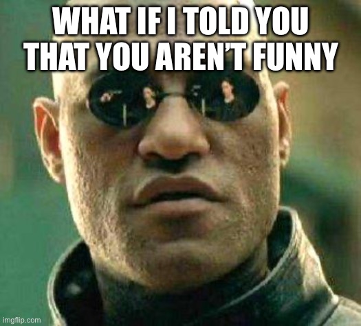 What if i told you | WHAT IF I TOLD YOU THAT YOU AREN’T FUNNY | image tagged in what if i told you | made w/ Imgflip meme maker