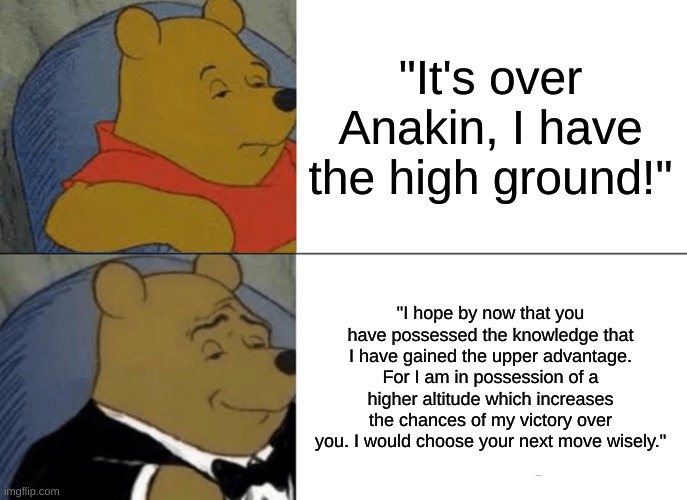 This is my tryna write an essay | "It's over Anakin, I have the high ground!"; "I hope by now that you have possessed the knowledge that I have gained the upper advantage. For I am in possession of a higher altitude which increases the chances of my victory over you. I would choose your next move wisely." | image tagged in memes,tuxedo winnie the pooh | made w/ Imgflip meme maker