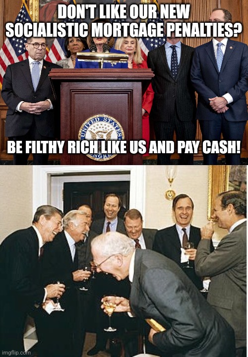 DON'T LIKE OUR NEW SOCIALISTIC MORTGAGE PENALTIES? BE FILTHY RICH LIKE US AND PAY CASH! | image tagged in democrat congressmen,congress laughing | made w/ Imgflip meme maker