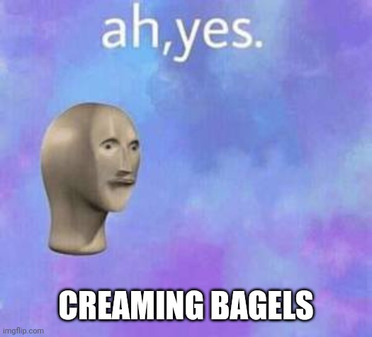 Ah yes | CREAMING BAGELS | image tagged in ah yes | made w/ Imgflip meme maker