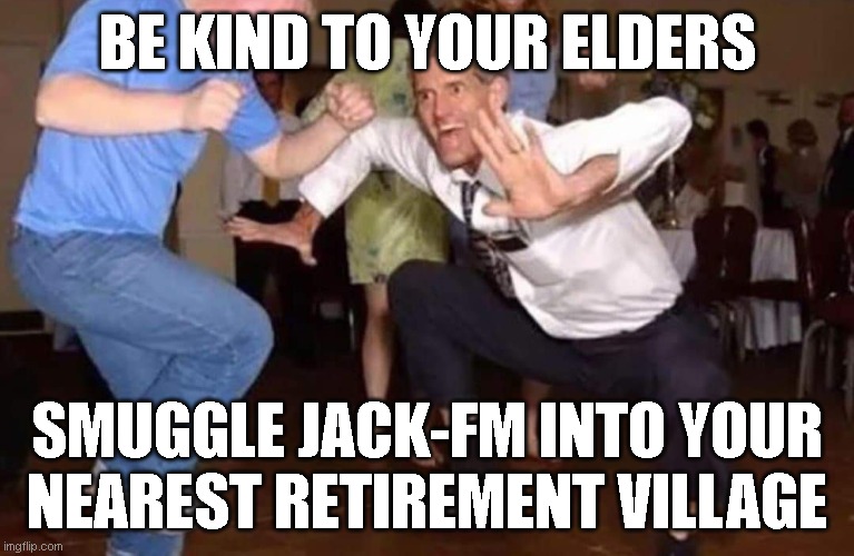 retirement village | BE KIND TO YOUR ELDERS; SMUGGLE JACK-FM INTO YOUR NEAREST RETIREMENT VILLAGE | image tagged in old man dancing | made w/ Imgflip meme maker