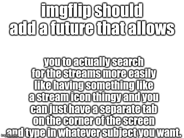 this is what i relly want. | imgflip should add a future that allows; you to actually search for the streams more easily like having something like a stream icon thingy and you can just have a separate tab on the corner of the screen and type in whatever subject you want. | made w/ Imgflip meme maker