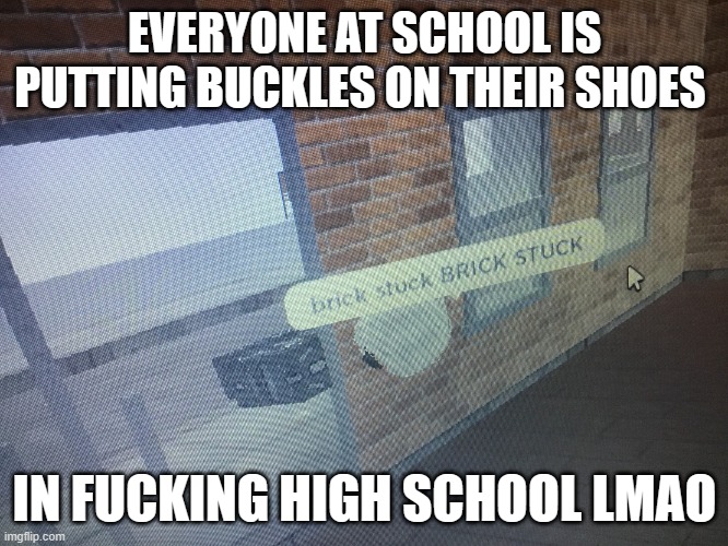 one two buckle my shoe | EVERYONE AT SCHOOL IS PUTTING BUCKLES ON THEIR SHOES; IN FUCKING HIGH SCHOOL LMAO | image tagged in brick stuck | made w/ Imgflip meme maker