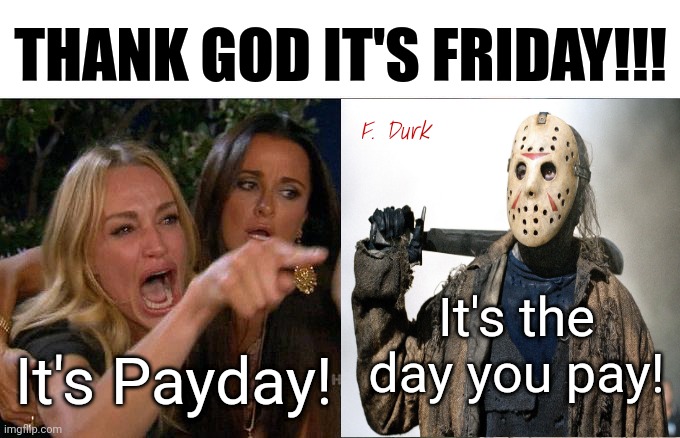 Thank God It's Friday! | THANK GOD IT'S FRIDAY!!! F. Durk; It's the day you pay! It's Payday! | image tagged in memes,woman yelling at cat,friday the 13th,friday,payday | made w/ Imgflip meme maker