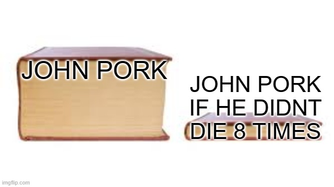 John Pork lore | JOHN PORK; JOHN PORK IF HE DIDNT DIE 8 TIMES | image tagged in big book small book | made w/ Imgflip meme maker
