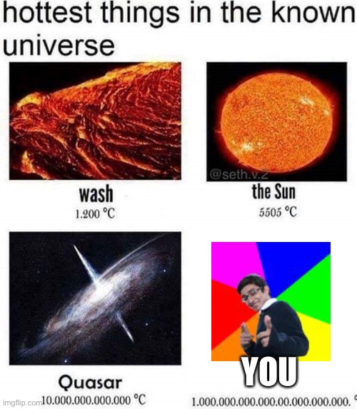 Damn ur hot | YOU | image tagged in hottest things in the known universe | made w/ Imgflip meme maker