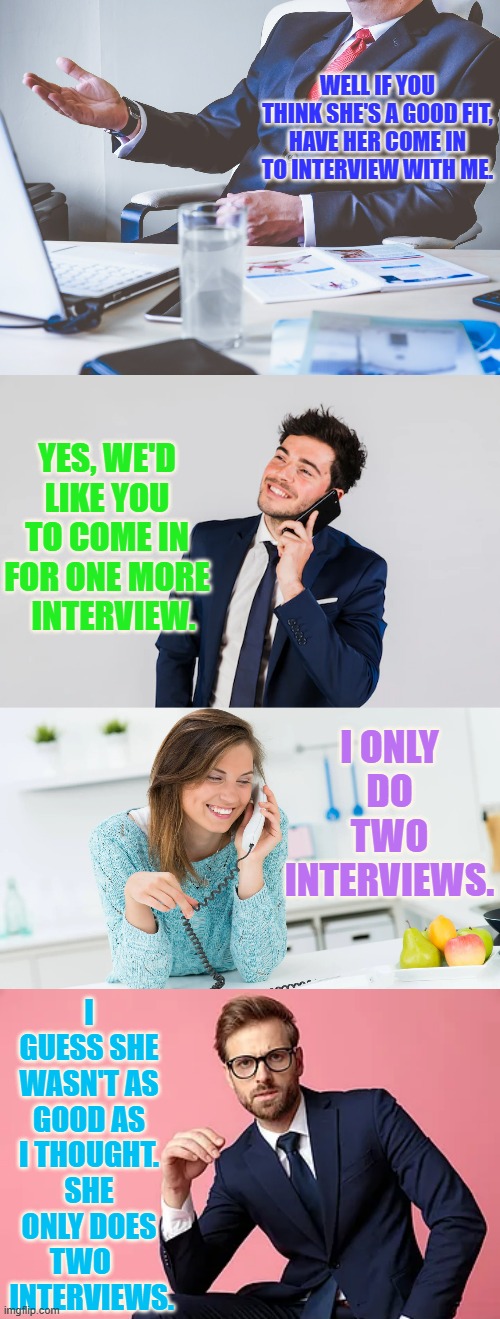 Generation Z | WELL IF YOU THINK SHE'S A GOOD FIT, HAVE HER COME IN TO INTERVIEW WITH ME. YES, WE'D LIKE YOU TO COME IN FOR ONE MORE   INTERVIEW. I ONLY DO TWO INTERVIEWS. I GUESS SHE WASN'T AS GOOD AS I THOUGHT. SHE ONLY DOES TWO     INTERVIEWS. | image tagged in memes,politics,generation z,job interview,only,two | made w/ Imgflip meme maker