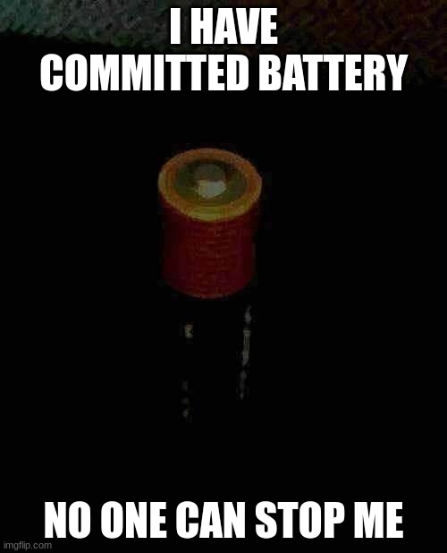 NO ONE CAN STOP ME | I HAVE COMMITTED BATTERY; NO ONE CAN STOP ME | image tagged in battery | made w/ Imgflip meme maker