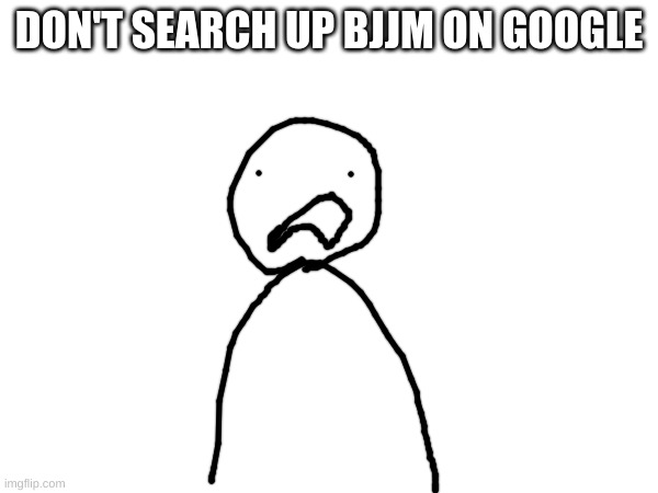 DON'T SEARCH UP BJJM ON GOOGLE | made w/ Imgflip meme maker