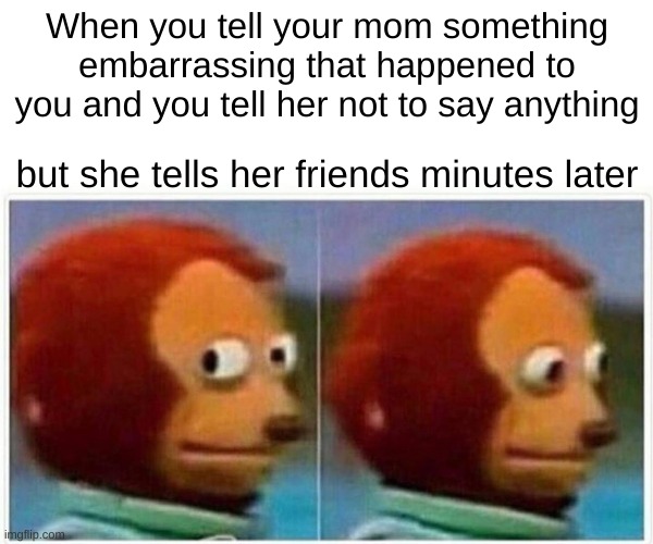 Monkey Puppet Meme | When you tell your mom something embarrassing that happened to you and you tell her not to say anything; but she tells her friends minutes later | image tagged in memes,monkey puppet | made w/ Imgflip meme maker