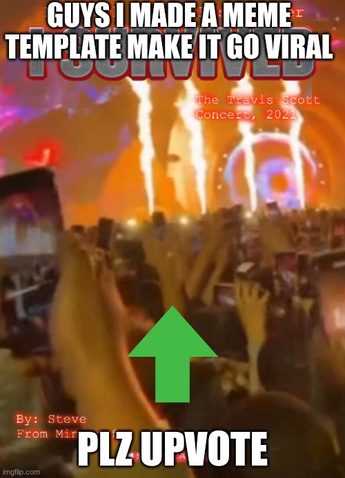 upvote | GUYS I MADE A MEME TEMPLATE MAKE IT GO VIRAL; PLZ UPVOTE | image tagged in i survived the travis scott concert 2021 | made w/ Imgflip meme maker
