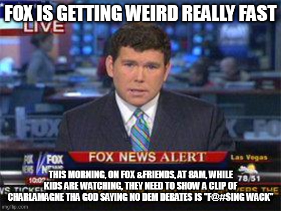 Fox news alert | FOX IS GETTING WEIRD REALLY FAST; THIS MORNING, ON FOX &FRIENDS, AT 8AM, WHILE KIDS ARE WATCHING, THEY NEED TO SHOW A CLIP OF CHARLAMAGNE THA GOD SAYING NO DEM DEBATES IS "F@#$ING WACK" | image tagged in fox news alert | made w/ Imgflip meme maker