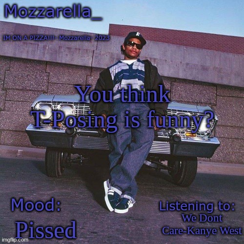 Eazy-E Temp | You think T-Posing is funny? We Dont Care-Kanye West; Pissed | image tagged in eazy-e temp | made w/ Imgflip meme maker