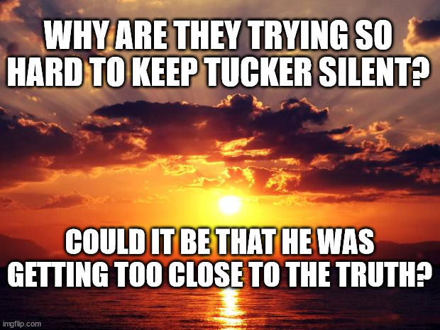 Sunset | WHY ARE THEY TRYING SO HARD TO KEEP TUCKER SILENT? COULD IT BE THAT HE WAS GETTING TOO CLOSE TO THE TRUTH? | image tagged in sunset | made w/ Imgflip meme maker