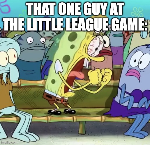 my dad in a nutshell | THAT ONE GUY AT THE LITTLE LEAGUE GAME: | image tagged in spongebob yelling | made w/ Imgflip meme maker