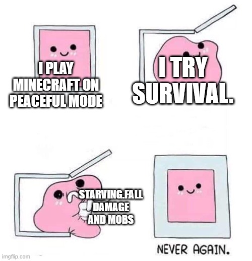 i am tittle | I TRY SURVIVAL. I PLAY MINECRAFT ON PEACEFUL MODE; STARVING.FALL DAMAGE AND MOBS | image tagged in never again | made w/ Imgflip meme maker