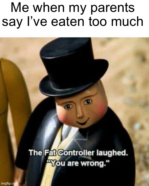 I never eat too much | Me when my parents say I’ve eaten too much | image tagged in the fat conductor,memes | made w/ Imgflip meme maker