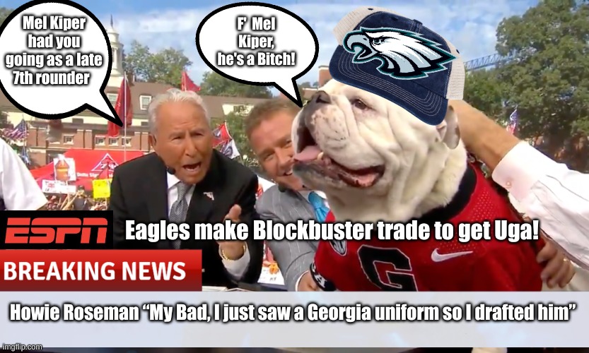Eagles Draft Uga | F'  Mel Kiper, he's a Bitch! Mel Kiper had you going as a late 7th rounder; Eagles make Blockbuster trade to get Uga! Howie Roseman “My Bad, I just saw a Georgia uniform so I drafted him” | image tagged in philadelphia eagles | made w/ Imgflip meme maker