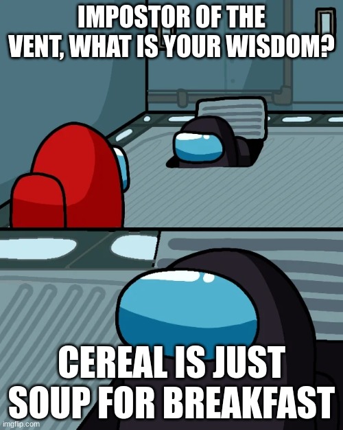 impostor of the vent | IMPOSTOR OF THE VENT, WHAT IS YOUR WISDOM? CEREAL IS JUST SOUP FOR BREAKFAST | image tagged in impostor of the vent,cereal,soup,breakfast,wisdom | made w/ Imgflip meme maker