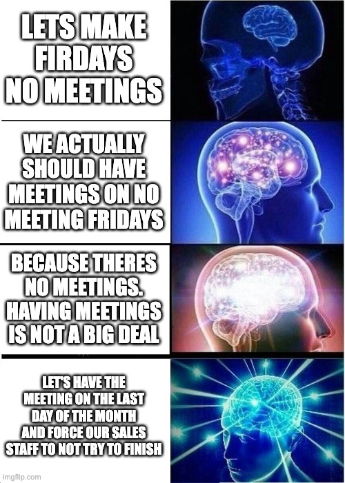 LOL | LETS MAKE FIRDAYS NO MEETINGS; WE ACTUALLY SHOULD HAVE MEETINGS ON NO MEETING FRIDAYS; BECAUSE THERES NO MEETINGS. HAVING MEETINGS IS NOT A BIG DEAL; LET'S HAVE THE MEETING ON THE LAST DAY OF THE MONTH AND FORCE OUR SALES STAFF TO NOT TRY TO FINISH | image tagged in memes,expanding brain | made w/ Imgflip meme maker