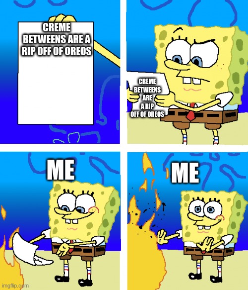 spongebob | CREME BETWEENS ARE A RIP OFF OF OREOS; CREME BETWEENS ARE A RIP OFF OF OREOS; ME; ME | image tagged in spongebob | made w/ Imgflip meme maker