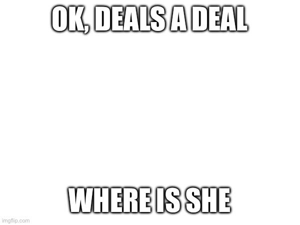 OK, DEALS A DEAL; WHERE IS SHE | made w/ Imgflip meme maker