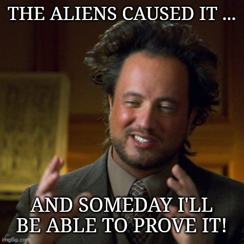 Ancient Aliens | THE ALIENS CAUSED IT ... AND SOMEDAY I'LL BE ABLE TO PROVE IT! | image tagged in ancient aliens | made w/ Imgflip meme maker